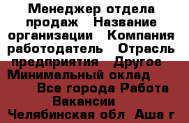 Менеджер отдела продаж › Название организации ­ Компания-работодатель › Отрасль предприятия ­ Другое › Минимальный оклад ­ 30 000 - Все города Работа » Вакансии   . Челябинская обл.,Аша г.